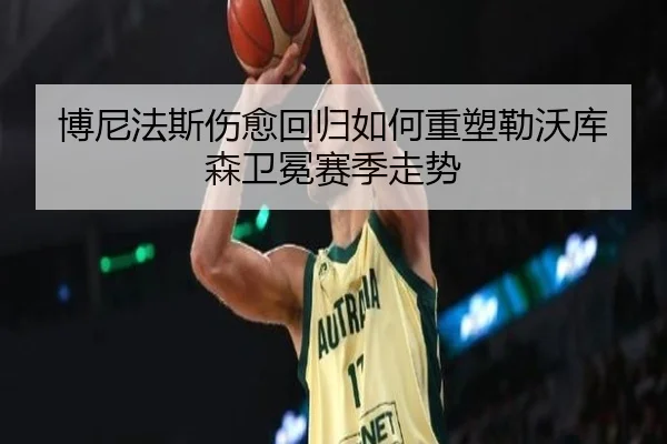 博尼法斯伤愈回归如何重塑勒沃库森卫冕赛季走势