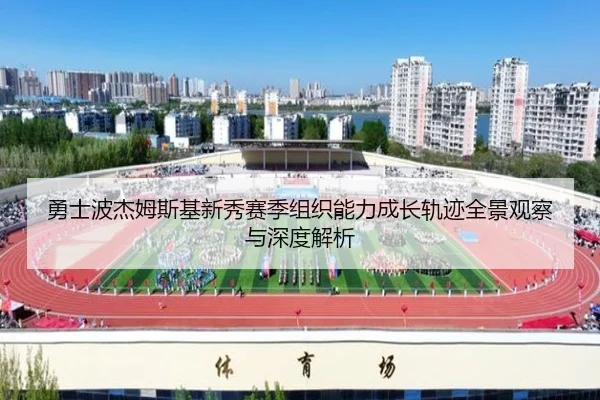 勇士波杰姆斯基新秀赛季组织能力成长轨迹全景观察与深度解析