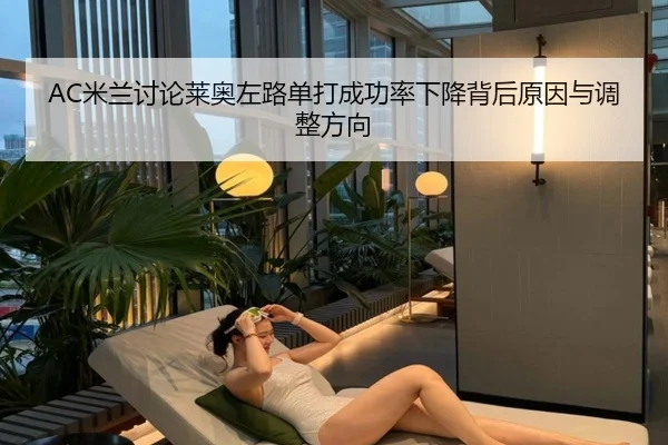 AC米兰讨论莱奥左路单打成功率下降背后原因与调整方向