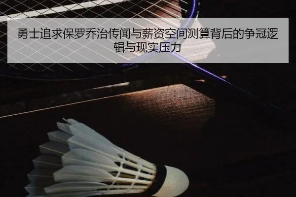 勇士追求保罗乔治传闻与薪资空间测算背后的争冠逻辑与现实压力