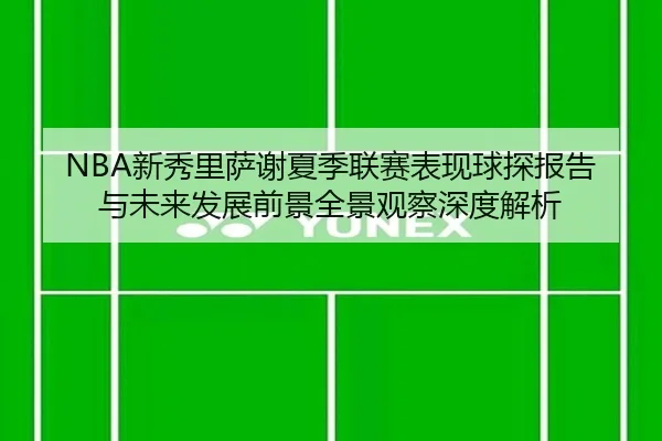 NBA新秀里萨谢夏季联赛表现球探报告与未来发展前景全景观察深度解析