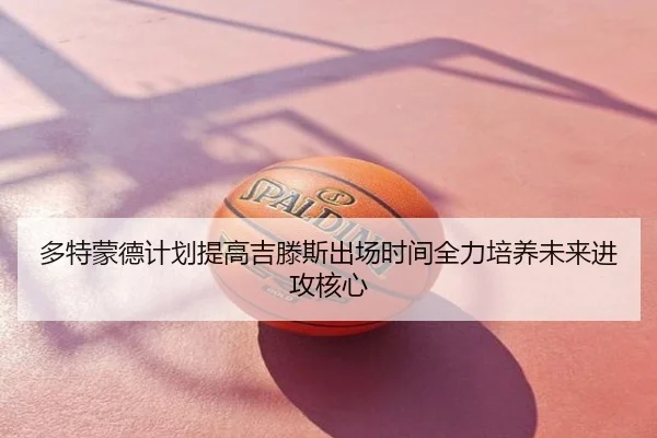 多特蒙德计划提高吉滕斯出场时间全力培养未来进攻核心