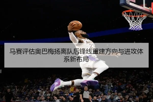 马赛评估奥巴梅扬离队后锋线重建方向与进攻体系新布局