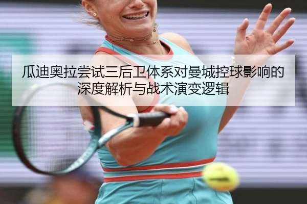 瓜迪奥拉尝试三后卫体系对曼城控球影响的深度解析与战术演变逻辑