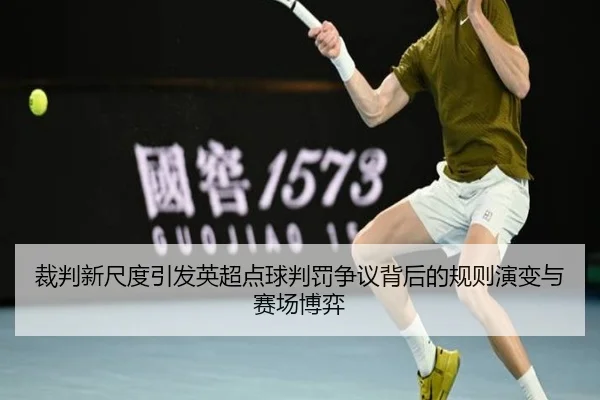 裁判新尺度引发英超点球判罚争议背后的规则演变与赛场博弈