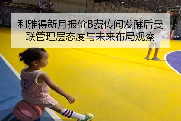 利雅得新月报价B费传闻发酵后曼联管理层态度与未来布局观察