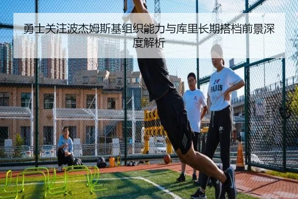 勇士关注波杰姆斯基组织能力与库里长期搭档前景深度解析