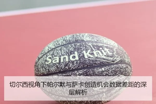 切尔西视角下帕尔默与萨卡创造机会数据差距的深层解析