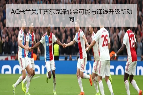 AC米兰关注齐尔克泽转会可能与锋线升级新动向