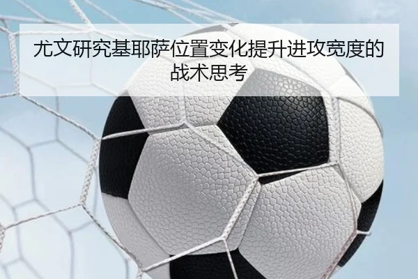 尤文研究基耶萨位置变化提升进攻宽度的战术思考