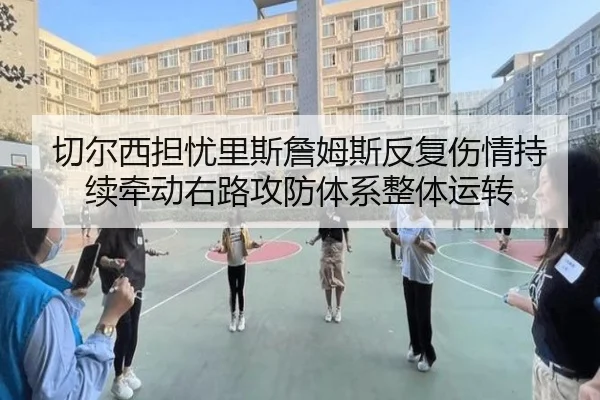 切尔西担忧里斯詹姆斯反复伤情持续牵动右路攻防体系整体运转