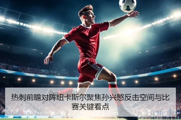 热刺前瞻对阵纽卡斯尔聚焦孙兴慜反击空间与比赛关键看点
