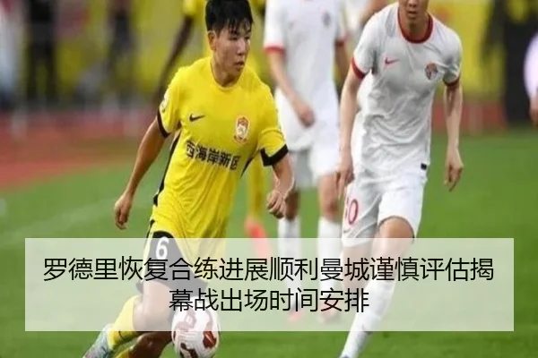 罗德里恢复合练进展顺利曼城谨慎评估揭幕战出场时间安排
