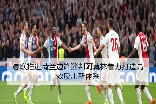 曼联推进荷兰边锋谈判阿莫林着力打造高效反击新体系