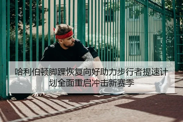 哈利伯顿脚踝恢复向好助力步行者提速计划全面重启冲击新赛季
