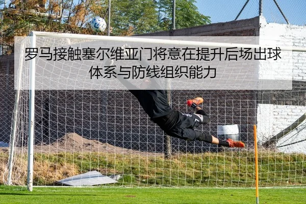 罗马接触塞尔维亚门将意在提升后场出球体系与防线组织能力