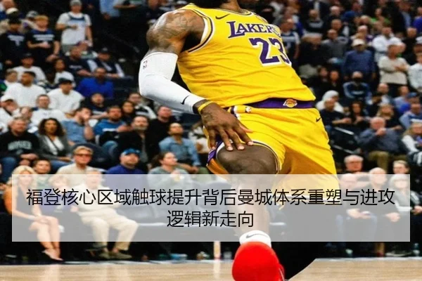 福登核心区域触球提升背后曼城体系重塑与进攻逻辑新走向