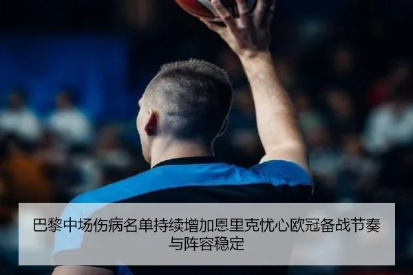 巴黎中场伤病名单持续增加恩里克忧心欧冠备战节奏与阵容稳定